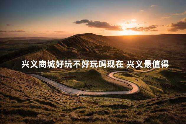兴义商城好玩不好玩吗现在 兴义最值得去的地方